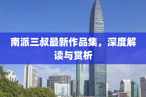南派三叔最新作品集，深度解讀與賞析