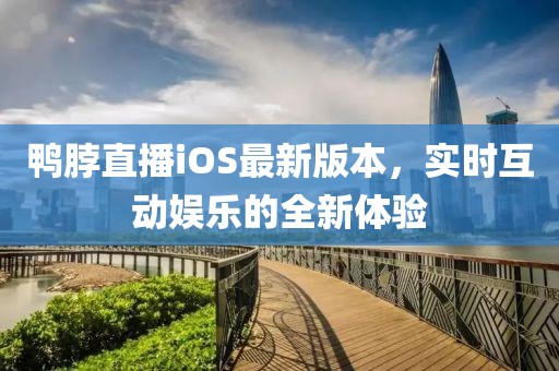 鴨脖直播iOS最新版本，實時互動娛樂的全新體驗