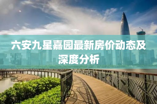 六安九星嘉園最新房價動態(tài)及深度分析