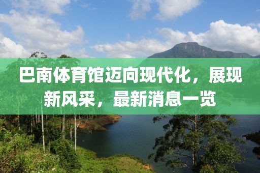 巴南體育館邁向現(xiàn)代化，展現(xiàn)新風(fēng)采，最新消息一覽