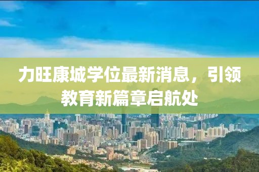 力旺康城學(xué)位最新消息，引領(lǐng)教育新篇章啟航處