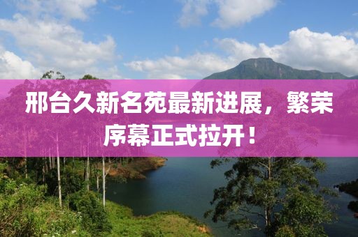 邢臺久新名苑最新進(jìn)展，繁榮序幕正式拉開！