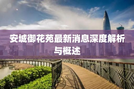 安城御花苑最新消息深度解析與概述