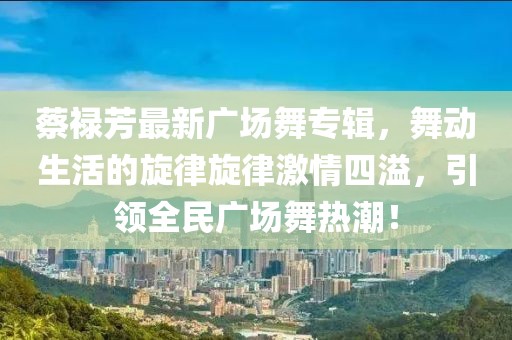 蔡祿芳最新廣場舞專輯，舞動生活的旋律旋律激情四溢，引領(lǐng)全民廣場舞熱潮！