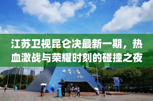 江蘇衛(wèi)視昆侖決最新一期，熱血激戰(zhàn)與榮耀時(shí)刻的碰撞之夜