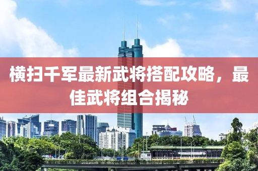 橫掃千軍最新武將搭配攻略，最佳武將組合揭秘