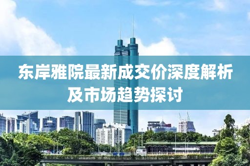 東岸雅院最新成交價(jià)深度解析及市場(chǎng)趨勢(shì)探討