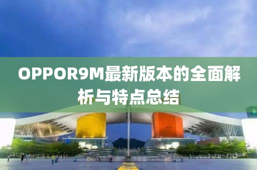 OPPOR9M最新版本的全面解析與特點(diǎn)總結(jié)