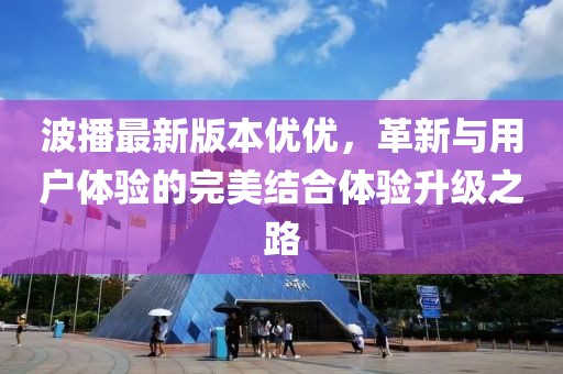 波播最新版本優(yōu)優(yōu)，革新與用戶體驗(yàn)的完美結(jié)合體驗(yàn)升級(jí)之路