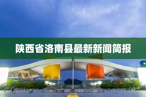 陜西省洛南縣最新新聞簡報