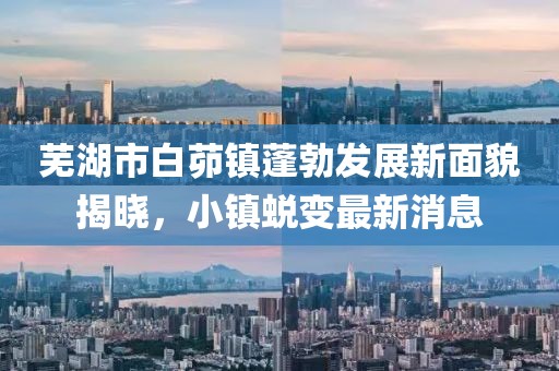 蕪湖市白茆鎮(zhèn)蓬勃發(fā)展新面貌揭曉，小鎮(zhèn)蛻變最新消息