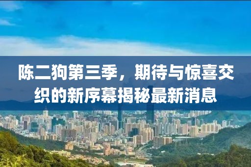 陳二狗第三季，期待與驚喜交織的新序幕揭秘最新消息