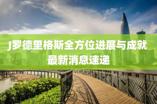 J羅德里格斯全方位進展與成就最新消息速遞