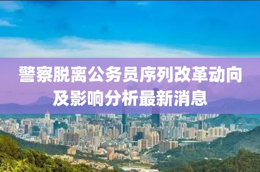 警察脫離公務(wù)員序列改革動向及影響分析最新消息