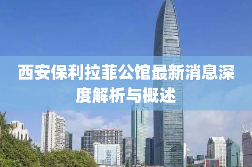 西安保利拉菲公館最新消息深度解析與概述