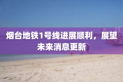 煙臺地鐵1號線進展順利，展望未來消息更新