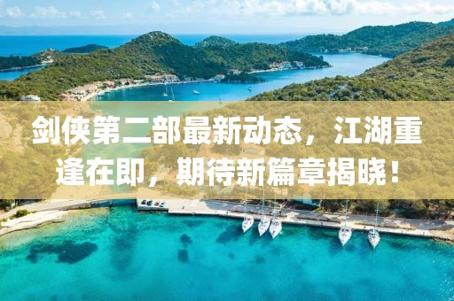 劍俠第二部最新動(dòng)態(tài)，江湖重逢在即，期待新篇章揭曉！
