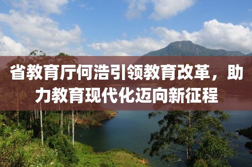 省教育廳何浩引領(lǐng)教育改革，助力教育現(xiàn)代化邁向新征程