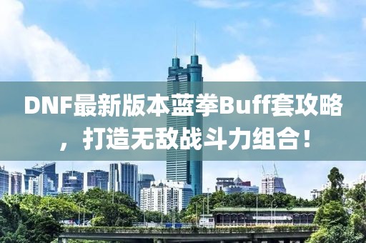 DNF最新版本藍(lán)拳Buff套攻略，打造無敵戰(zhàn)斗力組合！