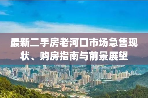 最新二手房老河口市場(chǎng)急售現(xiàn)狀、購房指南與前景展望
