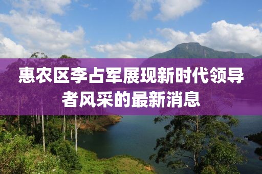 惠農(nóng)區(qū)李占軍展現(xiàn)新時(shí)代領(lǐng)導(dǎo)者風(fēng)采的最新消息