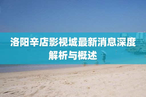 洛陽辛店影視城最新消息深度解析與概述