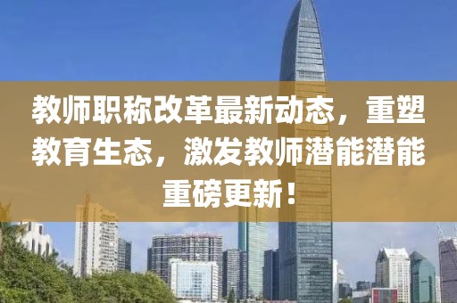教師職稱改革最新動態(tài)，重塑教育生態(tài)，激發(fā)教師潛能潛能重磅更新！