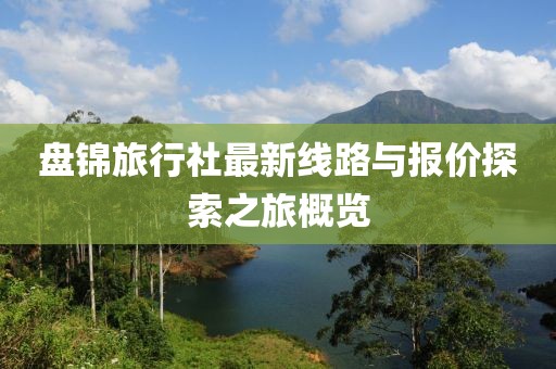 盤(pán)錦旅行社最新線(xiàn)路與報(bào)價(jià)探索之旅概覽