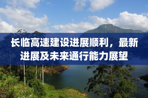 長(zhǎng)臨高速建設(shè)進(jìn)展順利，最新進(jìn)展及未來(lái)通行能力展望