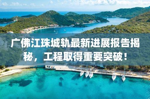 廣佛江珠城軌最新進(jìn)展報(bào)告揭秘，工程取得重要突破！