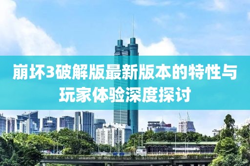 崩壞3破解版最新版本的特性與玩家體驗深度探討