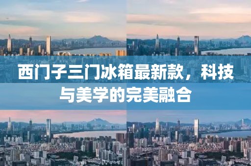 西門子三門冰箱最新款，科技與美學的完美融合