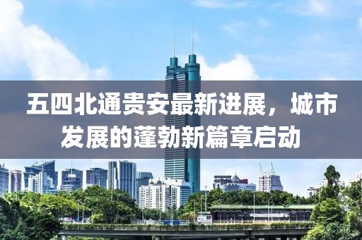 五四北通貴安最新進(jìn)展，城市發(fā)展的蓬勃新篇章啟動(dòng)