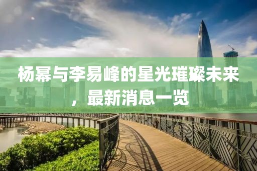 楊冪與李易峰的星光璀璨未來(lái)，最新消息一覽