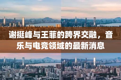謝挺峰與王菲的跨界交融，音樂(lè)與電競(jìng)領(lǐng)域的最新消息