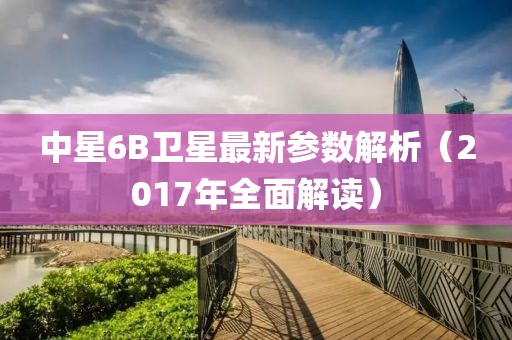 中星6B衛(wèi)星最新參數(shù)解析（2017年全面解讀）
