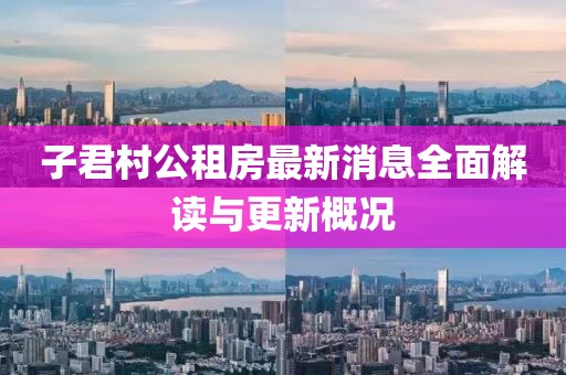 子君村公租房最新消息全面解讀與更新概況
