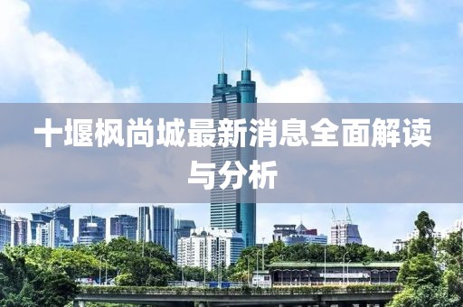 十堰楓尚城最新消息全面解讀與分析