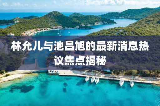 林允兒與池昌旭的最新消息熱議焦點揭秘