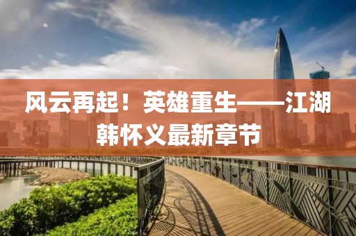 風云再起！英雄重生——江湖韓懷義最新章節(jié)