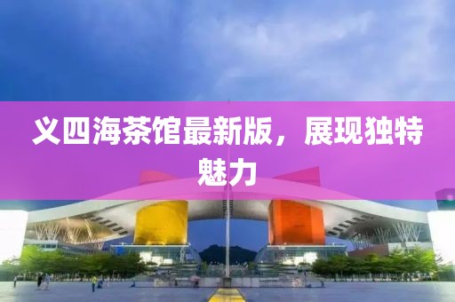 義四海茶館最新版，展現(xiàn)獨(dú)特魅力