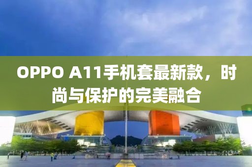 OPPO A11手機(jī)套最新款，時(shí)尚與保護(hù)的完美融合