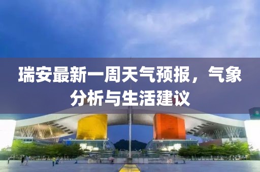 瑞安最新一周天氣預報，氣象分析與生活建議