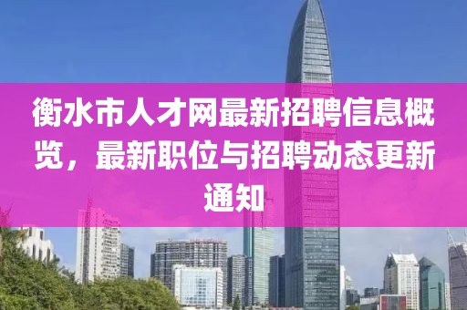 衡水市人才網(wǎng)最新招聘信息概覽，最新職位與招聘動(dòng)態(tài)更新通知