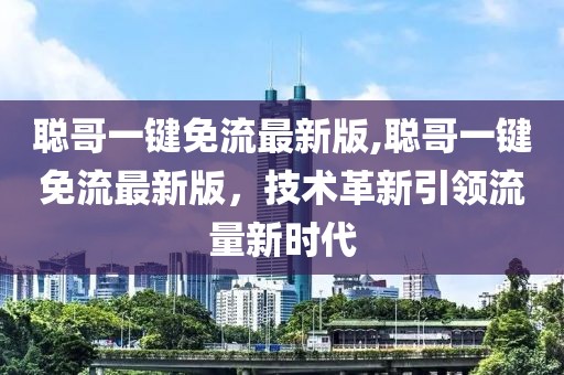 聰哥一鍵免流最新版,聰哥一鍵免流最新版，技術(shù)革新引領(lǐng)流量新時(shí)代