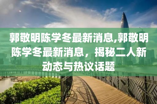 郭敬明陳學(xué)冬最新消息,郭敬明陳學(xué)冬最新消息，揭秘二人新動(dòng)態(tài)與熱議話(huà)題