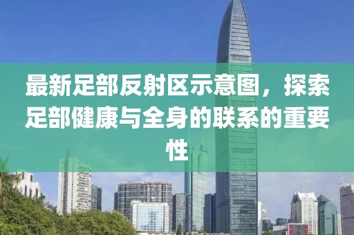 最新足部反射區(qū)示意圖，探索足部健康與全身的聯(lián)系的重要性