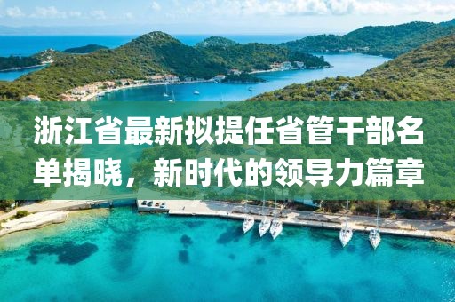 浙江省最新擬提任省管干部名單揭曉，新時代的領導力篇章