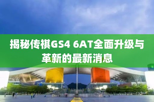揭秘傳祺GS4 6AT全面升級與革新的最新消息