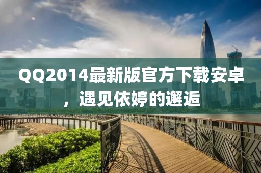 QQ2014最新版官方下載安卓，遇見依婷的邂逅